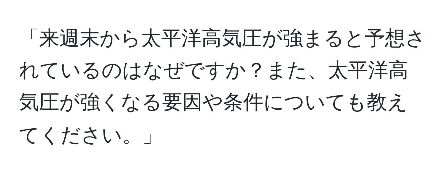 「来週末から太平洋高気圧が強まると予想されているのはなぜですか？また、太平洋高気圧が強くなる要因や条件についても教えてください。」