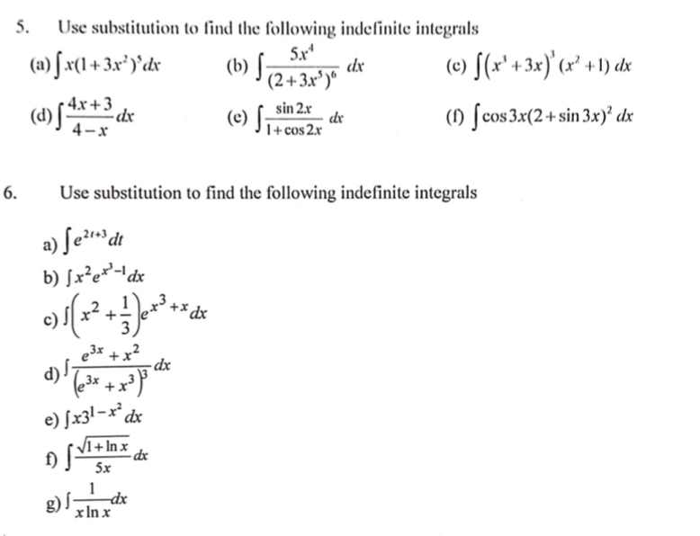 Use substitution to find the following indefinite integrals 
(a) ∈t x(1+3x^2)^5dx (b) ∈t frac 5x^4(2+3x^5)^6dx (c) ∈t (x^3+3x)^3(x^2+1)dx
(d) ∈t  (4x+3)/4-x dx (e) ∈t  sin 2x/1+cos 2x dx (f) ∈t cos 3x(2+sin 3x)^2dx
6. Use substitution to find the following indefinite integrals 
a) ∈t e^(2t+3)dt
b) ∈t x^2e^(x^3)-1dx
c) ∈t (x^2+ 1/3 )e^(x^3)+xdx
d) ∈t frac e^(3x)+x^2(e^(3x)+x^3)^3dx
e) ∈t x3^(1-x^2)dx
f) ∈t  (sqrt(1+ln x))/5x dx
g) ∈t  1/xln x dx