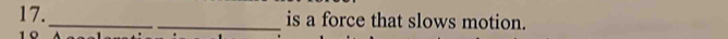 17._ _is a force that slows motion. 
10