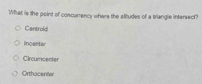 What is the point of concurrency where the alitudes of a triangle intersect?
Centroid
Incenter
Circumcenter
Orthocenter