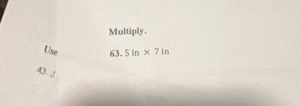 Multiply. 
Use 63.5in* 7in
43. 2