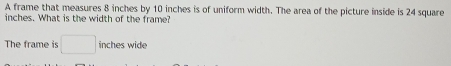 A frame that measures 8 inches by 10 inches is of uniform width. The area of the picture inside is 24 square
inches. What is the width of the frame? 
The frame is □ inches wide