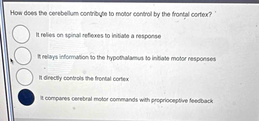 How does the cerebellum contribyte to motor control by the frontal cortex?
It relies on spinal reflexes to initiate a response
It relays information to the hypothalamus to initiate motor responses
It directly controls the frontal cortex
It compares cerebral motor commands with proprioceptive feedback