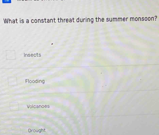 What is a constant threat during the summer monsoon?
Insects
Flooding
Volcanoes
Drought