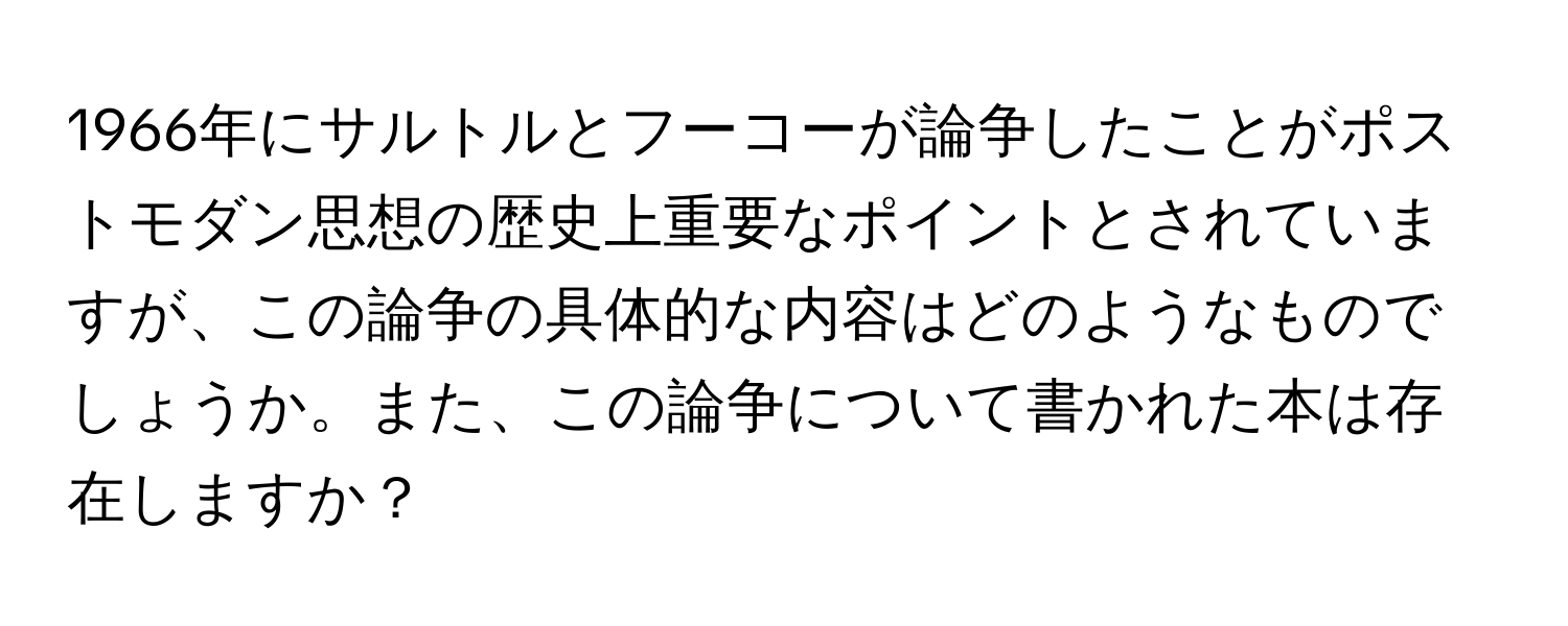 1966年にサルトルとフーコーが論争したことがポストモダン思想の歴史上重要なポイントとされていますが、この論争の具体的な内容はどのようなものでしょうか。また、この論争について書かれた本は存在しますか？