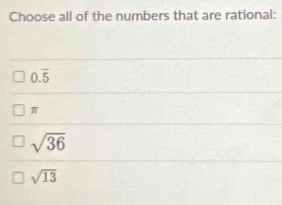 Choose all of the numbers that are rational:
0.overline 5
π
sqrt(36)
sqrt(13)