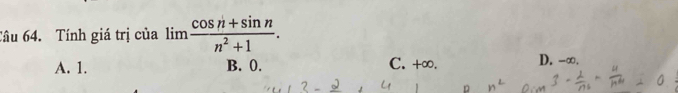 Tầu 64. Tính giá trị của lim  (cos n+sin n)/n^2+1 .
A. 1. B. 0. C. +∞. D. -∞,