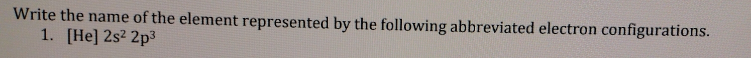 Write the name of the element represented by the following abbreviated electron configurations. 
1. [He] 2s^22p^3