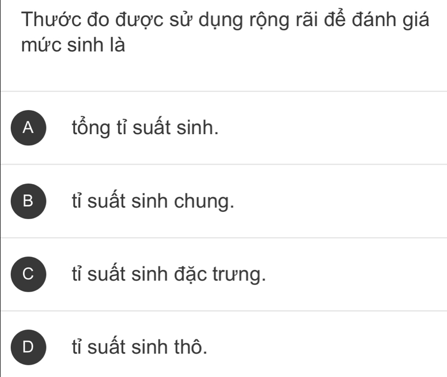 Thước đo được sử dụng rộng rãi để đánh giá
mức sinh là
A tổng tỉ suất sinh.
B tỉ suất sinh chung.
tỉ suất sinh đặc trưng.
D tỉ suất sinh thô.