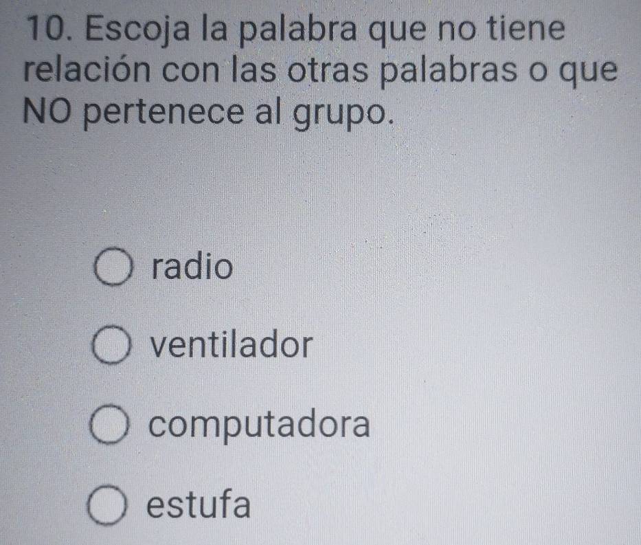 Escoja la palabra que no tiene
relación con las otras palabras o que
NO pertenece al grupo.
radio
ventilador
computadora
estufa