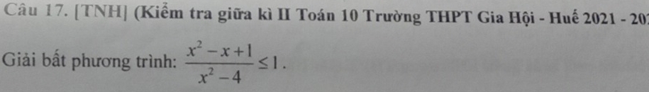 [TNH] (Kiểm tra giữa kì II Toán 10 Trường THPT Gia Hội - Huế 2021-20
Giải bất phương trình:  (x^2-x+1)/x^2-4 ≤ 1.