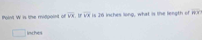 Point W is the midpoint of overline VX. If overline VX is 26 inches long, what is the length of overline WX?
□ inches