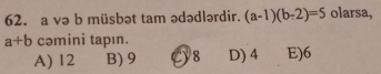 a və b müsbət tam ədədlərdir. (a-1)(b-2)=5 olarsa,
a+b cəmini tapın.
A) 12 B) 9 C) 8 D) 4 E) 6