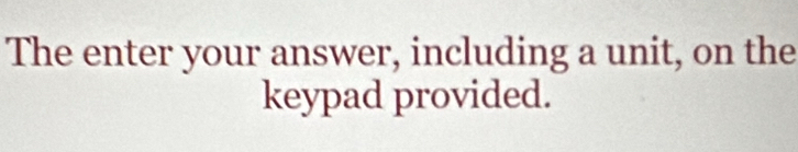 The enter your answer, including a unit, on the 
keypad provided.
