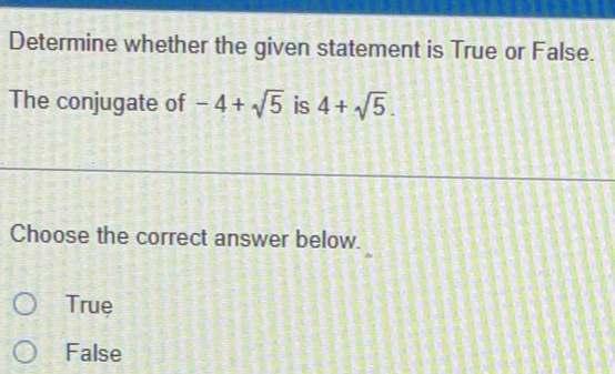 Determine whether the given statement is True or False.
The conjugate of -4+sqrt(5) is 4+sqrt(5). 
Choose the correct answer below.
True
False