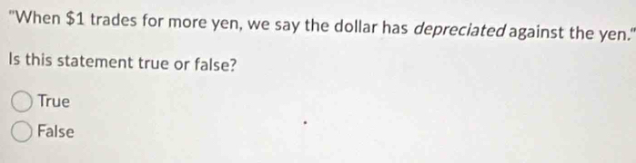 "When $1 trades for more yen, we say the dollar has depreciated against the yen.'
Is this statement true or false?
True
False