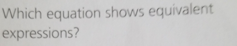 Which equation shows equivalent 
expressions?