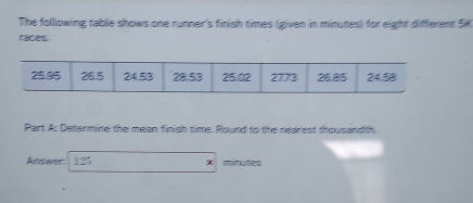 The following table shows one runner's finish times (given in minutes) for eight different SK 
faces. 
Part A: Determine the mean finish time. Round to the nearest thousandth. 
Answar: 125 x minutes