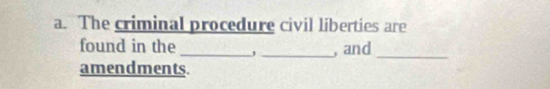 The criminal procedure civil liberties are 
found in the __, and 
, 
_ 
amendments.