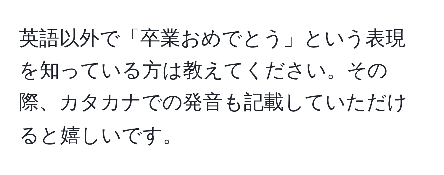 英語以外で「卒業おめでとう」という表現を知っている方は教えてください。その際、カタカナでの発音も記載していただけると嬉しいです。