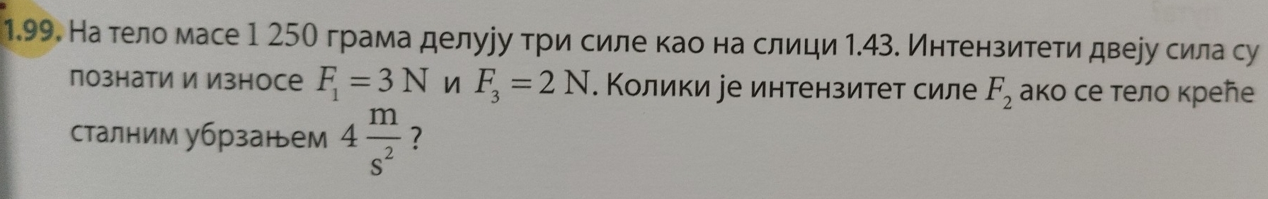 На тело масе 1 25О грама делууу три силе као на слици 1.43. Интензитети двеуу сила су 
познати и Износе F_1=3N n F_3=2N. Колики jе интензитет силе F_2 ако се тело крее 
сталним убрзанем 4 m/s^2  ?