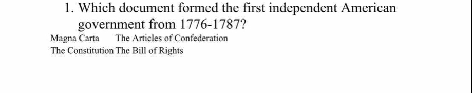 Which document formed the first independent American
government from 1776-1787?
Magna Carta The Articles of Confederation
The Constitution The Bill of Rights