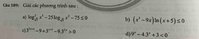 Giải các phương trình sau : 
a) log _sqrt(5)^2x^5-25log _sqrt(5)x^2-75≤ 0 b) (x^3-9x)ln (x+5)≤ 0
c) 3^(3x+1)-9+3^(x+1)-9.3^(2x)>0
d) 9^x-4.3^x+3<0^.