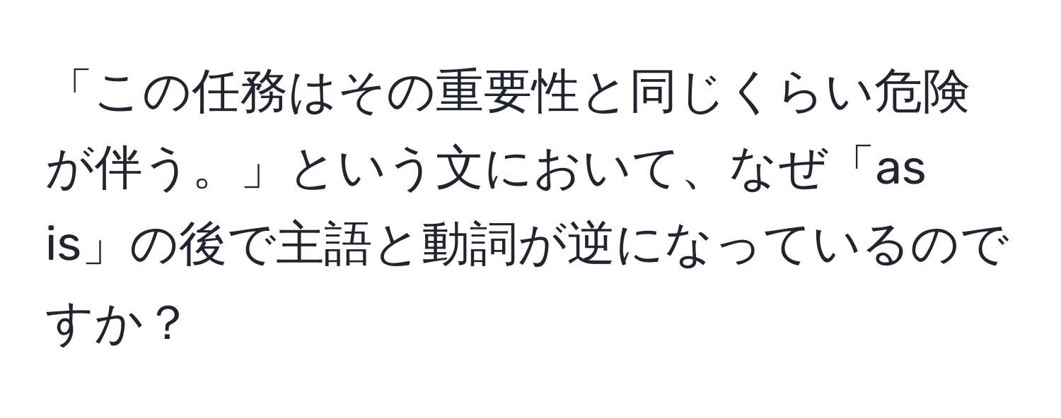 「この任務はその重要性と同じくらい危険が伴う。」という文において、なぜ「as is」の後で主語と動詞が逆になっているのですか？