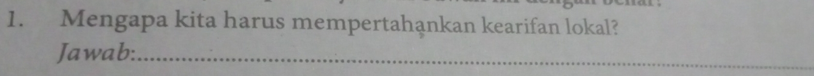 Mengapa kita harus mempertahankan kearifan lokal? 
Jawab:_