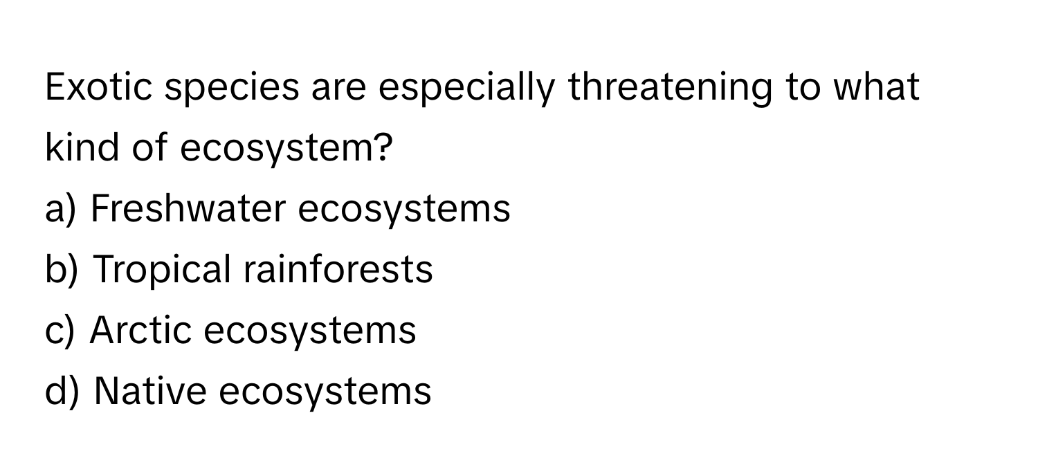 Exotic species are especially threatening to what kind of ecosystem?

a) Freshwater ecosystems
b) Tropical rainforests
c) Arctic ecosystems
d) Native ecosystems