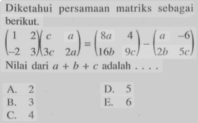 Diketahui persamaan matriks sebagai
berikut.
beginpmatrix 1&2 -2&3endpmatrix beginpmatrix c&a 3c&2aendpmatrix =beginpmatrix 8a&4 16b&9cendpmatrix -beginpmatrix a&-6 2b&5cendpmatrix
Nilai dari a+b+c adalah . . . .
A. 2 D. 5
B. 3 E. 6
C. 4