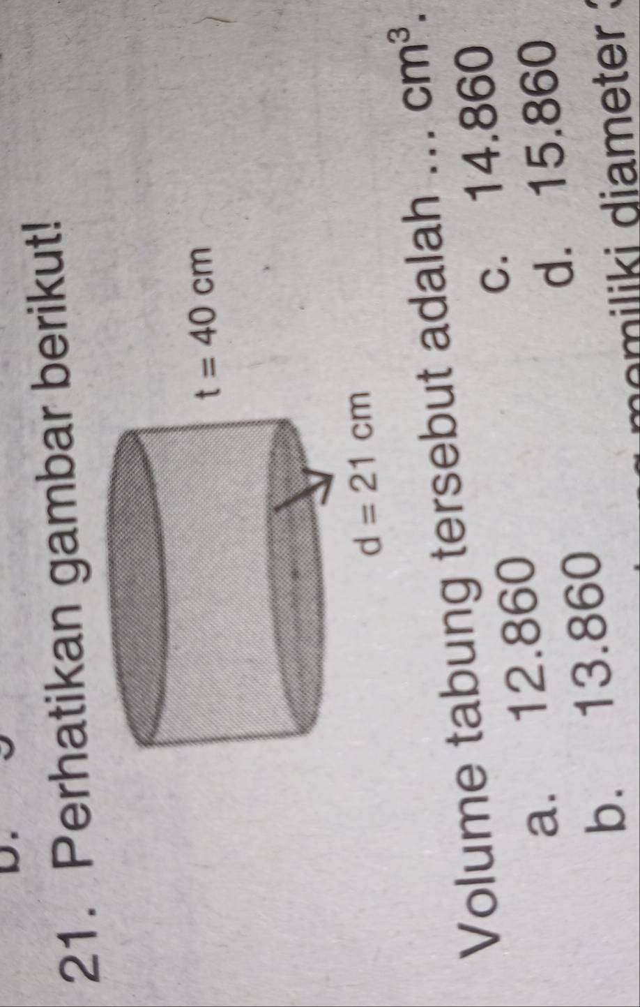 Perhatikan gambar berikut!
Volume tabung tersebut adalah ... cm^3.
a. 12.860 c. 14.860
d. 15.860
b. 13.860
momiliki diameter ?