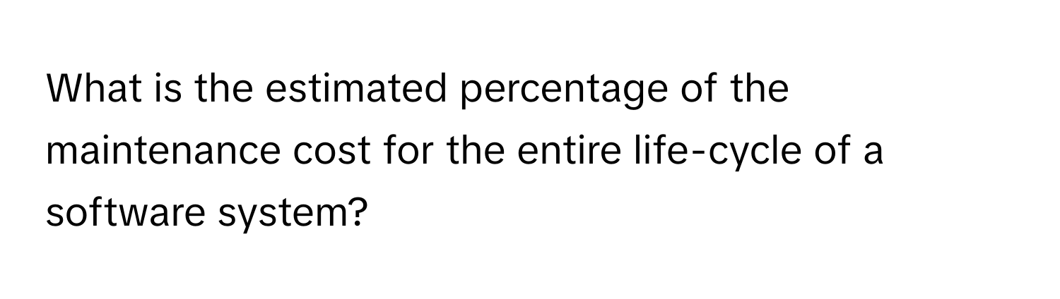 What is the estimated percentage of the maintenance cost for the entire life-cycle of a software system?