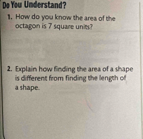 Do You Understand? 
1. How do you know the area of the 
octagon is 7 square units? 
2. Explain how finding the area of a shape 
is different from finding the length of 
a shape.