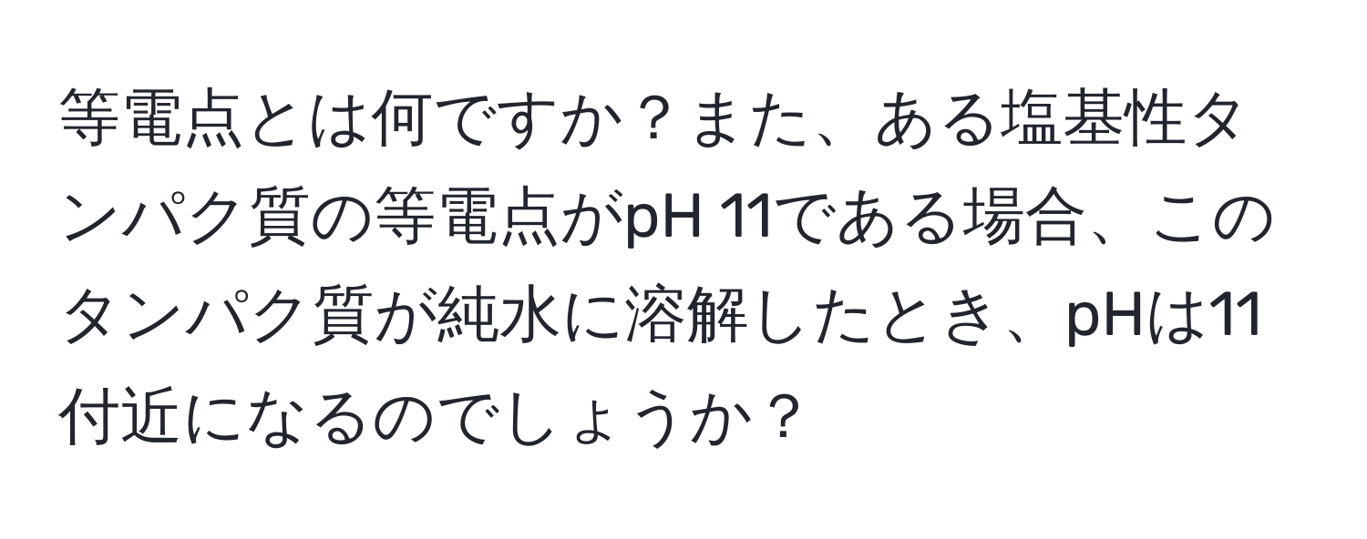 等電点とは何ですか？また、ある塩基性タンパク質の等電点がpH 11である場合、このタンパク質が純水に溶解したとき、pHは11付近になるのでしょうか？