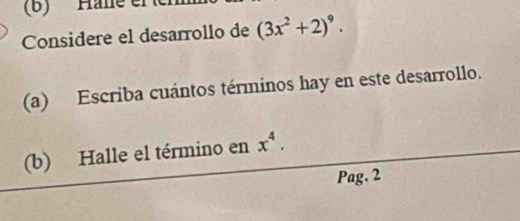 (6) Hälé el 
Considere el desarrollo de (3x^2+2)^9. 
(a) Escriba cuántos términos hay en este desarrollo. 
(b) Halle el término en x^4. 
Pag. 2