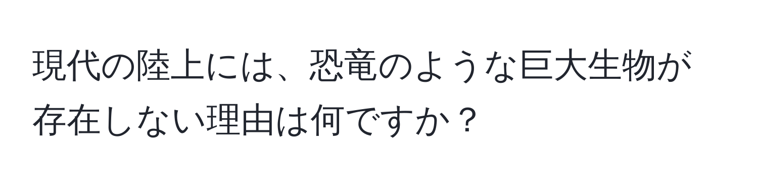 現代の陸上には、恐竜のような巨大生物が存在しない理由は何ですか？