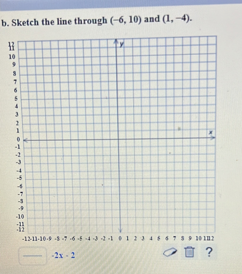 Sketch the line through (-6,10) and (1,-4). 
1
_ -2x-2
?