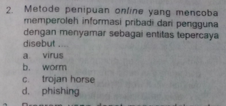 Metode penipuan online yang mencoba
memperoleh informasi pribadi dari pengguna
dengan menyamar sebagai entitas tepercaya
disebut ._
a virus
b. worm
c. trojan horse
d. phishing