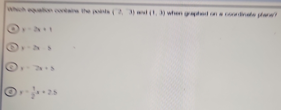 which equation contains the points (2,3) and (1,3) when graphed on a scordinate plane ?
a y=2x+1
a y=2x-5
e y=2x+5
a y= 1/2 x+2.5