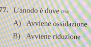 L'anodo è dove ()
A) Avviene ossidazione
B) Avviene riduzione