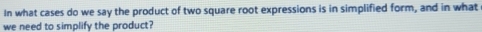In what cases do we say the product of two square root expressions is in simplified form, and in what 
we need to simplify the product?