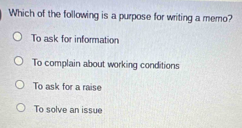 Which of the following is a purpose for writing a memo?
To ask for information
To complain about working conditions
To ask for a raise
To solve an issue