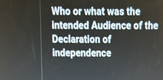 Who or what was the 
intended Audience of the 
Declaration of 
independence