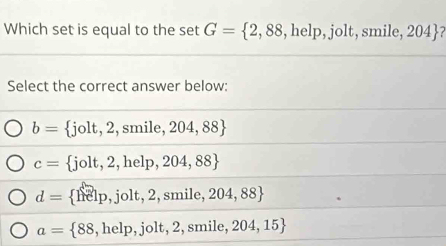 Which set is equal to the set G= 2,88,help,jolt , s1 nile,204
Select the correct answer below:
b=  jolt,2, ,smile,204,88
c= jolt,2,help,204,88
d= help,jolt,2,smile,204,88
a= 88,help,jolt,2,smile,204,15