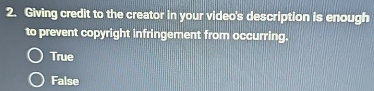 Giving credit to the creator in your video's description is enough
to prevent copyright infringement from occurring.
True
False