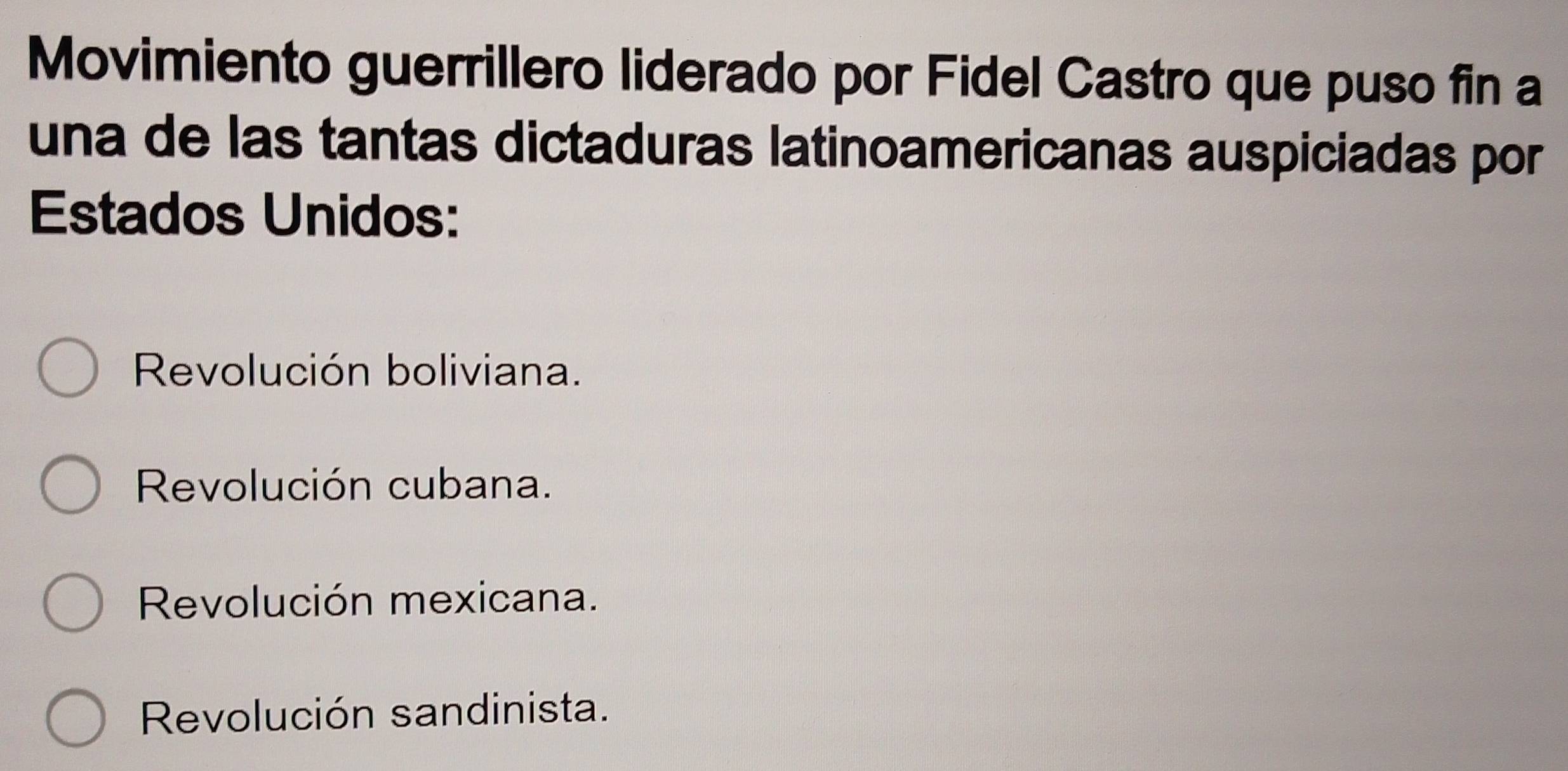 Movimiento guerrillero liderado por Fidel Castro que puso fin a
una de las tantas dictaduras latinoamericanas auspiciadas por
Estados Unidos:
Revolución boliviana.
Revolución cubana.
Revolución mexicana.
Revolución sandinista.