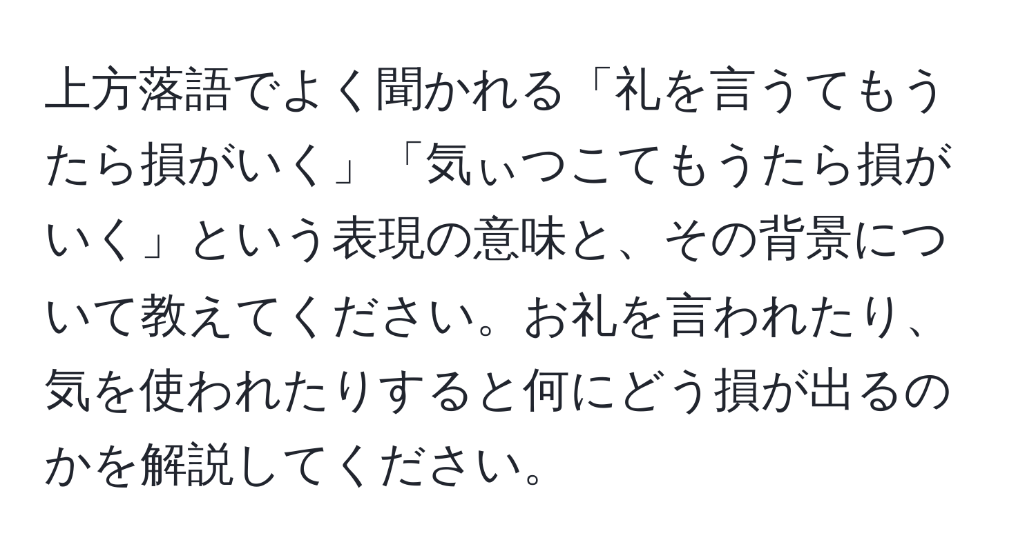 上方落語でよく聞かれる「礼を言うてもうたら損がいく」「気ぃつこてもうたら損がいく」という表現の意味と、その背景について教えてください。お礼を言われたり、気を使われたりすると何にどう損が出るのかを解説してください。