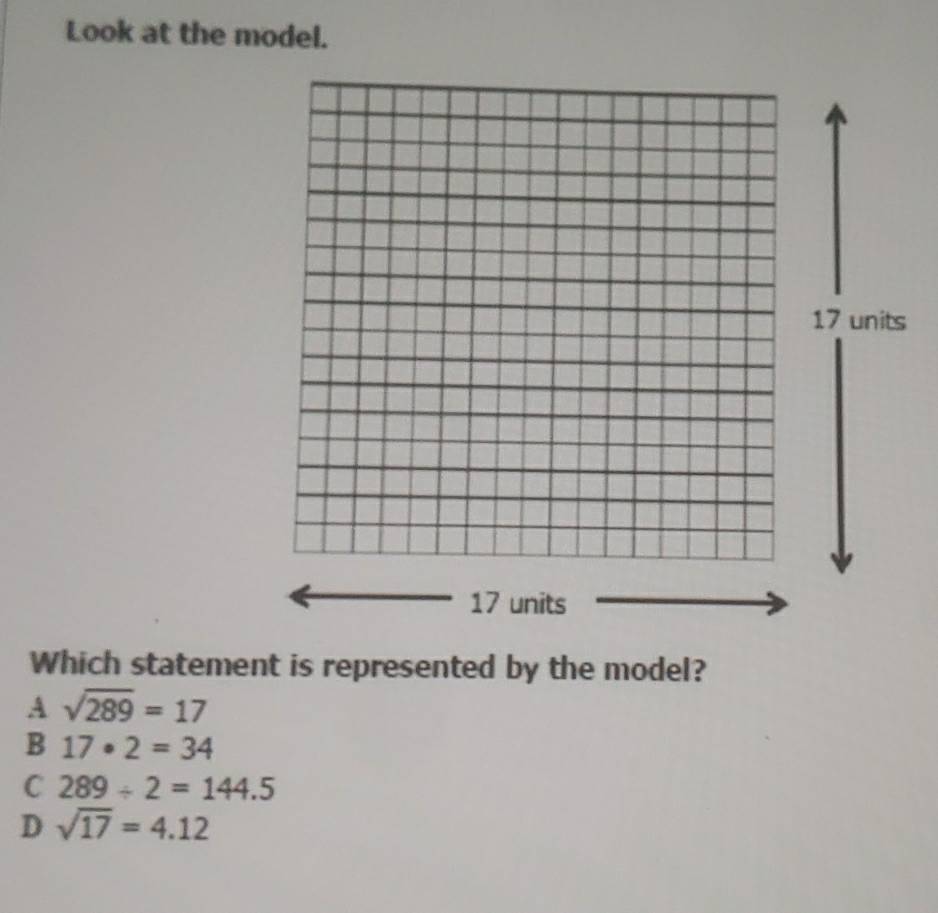 Look at the model.
17 units
17 units
Which statement is represented by the model?
A sqrt(289)=17
B 17· 2=34
C 289/ 2=144.5
D sqrt(17)=4.12