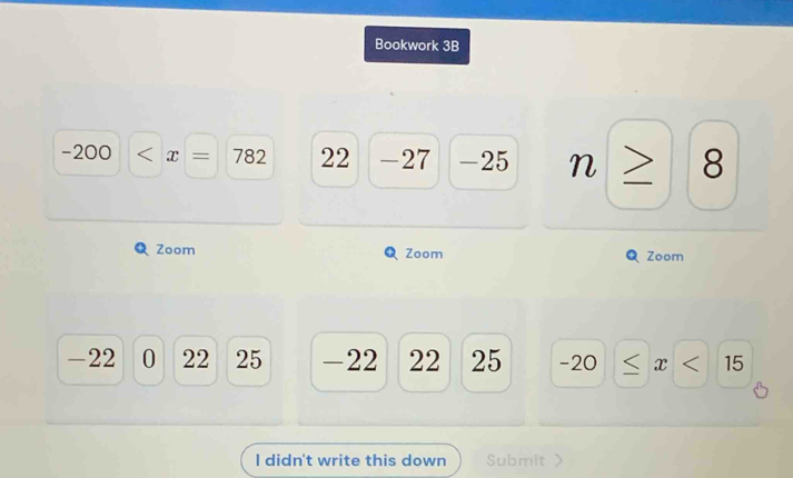 Bookwork 3B
-200 82 22 -27 -25 m > 8
Zoom Zoom Zoom
-22 0 22 25 -22 22 25 -20 < <tex>x < 15</tex> 
I didn't write this down Submit >